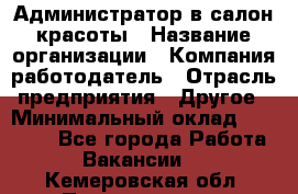 Администратор в салон красоты › Название организации ­ Компания-работодатель › Отрасль предприятия ­ Другое › Минимальный оклад ­ 25 000 - Все города Работа » Вакансии   . Кемеровская обл.,Прокопьевск г.